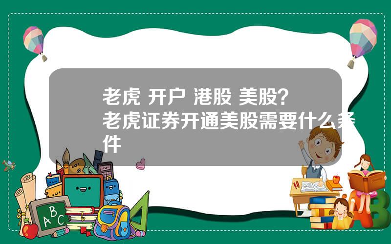 老虎 开户 港股 美股？老虎证券开通美股需要什么条件